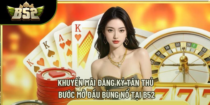 Khuyến Mãi Đăng Ký Tân Thủ – Bước Mở Đầu Bùng Nổ Tại B52